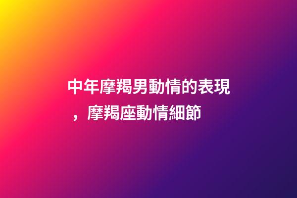 中年摩羯男動情的表現，摩羯座動情細節-第1張-觀點-玄機派